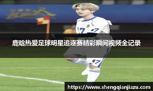 鹿晗热爱足球明星追逐赛精彩瞬间视频全记录